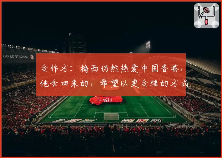 合作方：梅西仍然热爱中国香港，他会回来的，希望以更合理的方式
