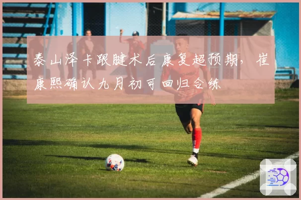 泰山泽卡跟腱术后康复超预期,崔康熙确认九月初可回归合练