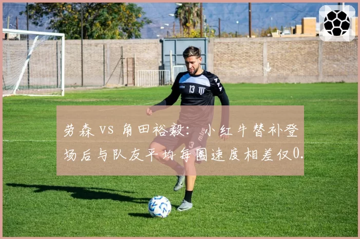 劳森 vs 角田裕毅：小红牛替补登场后与队友平均每圈速度相差仅0.05秒