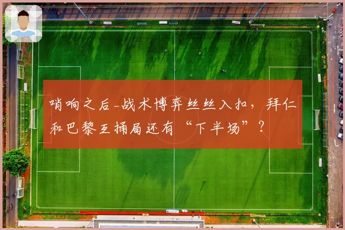 哨响之后_战术博弈丝丝入扣，拜仁和巴黎互捅局还有“下半场”？