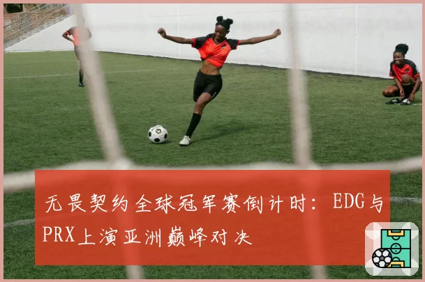 无畏契约全球冠军赛倒计时：EDG与PRX上演亚洲巅峰对决