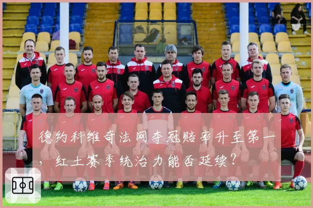 德约科维奇法网夺冠赔率升至第一，红土赛季统治力能否延续？