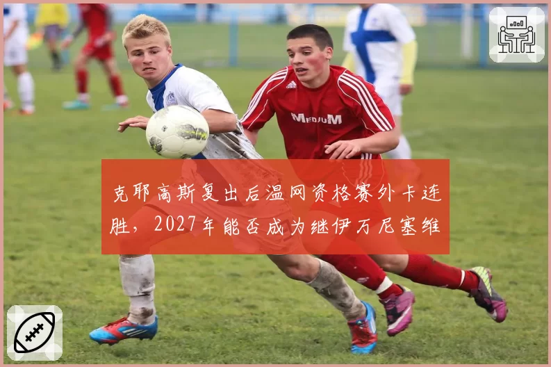 克耶高斯复出后温网资格赛外卡连胜,2027年能否成为继伊万尼塞维奇后第二位外卡夺冠的选手?