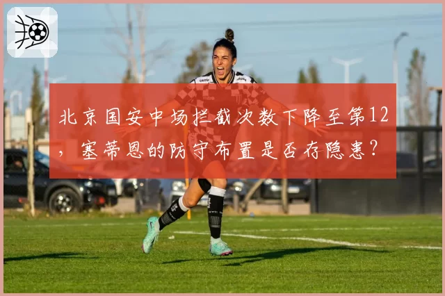 北京国安中场拦截次数下降至第12,塞蒂恩的防守布置是否存隐患?