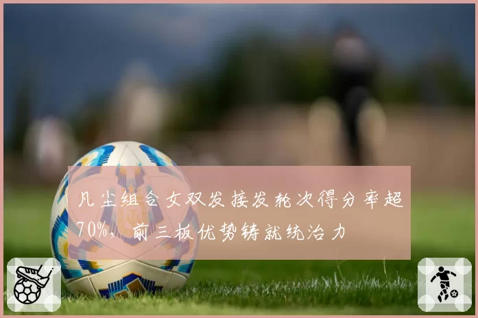 凡尘组合女双发接发轮次得分率超70%,前三板优势铸就统治力