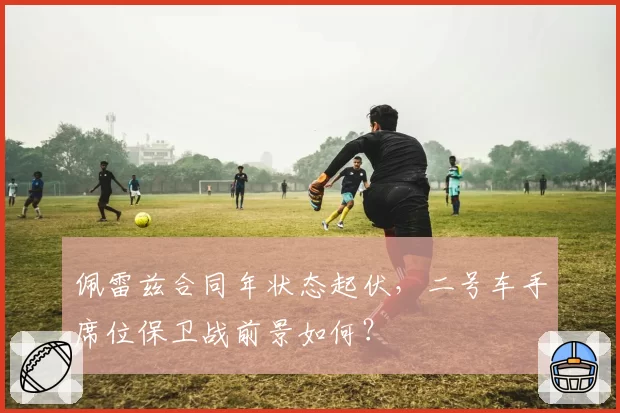 佩雷兹合同年状态起伏，二号车手席位保卫战前景如何？