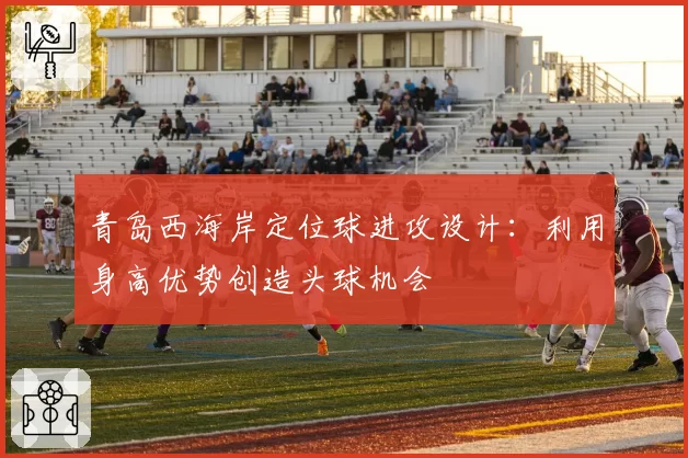 青岛西海岸定位球进攻设计：利用身高优势创造头球机会
