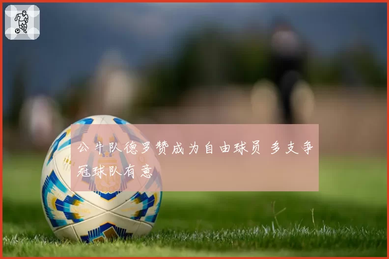 公牛队德罗赞成为自由球员 多支争冠球队有意