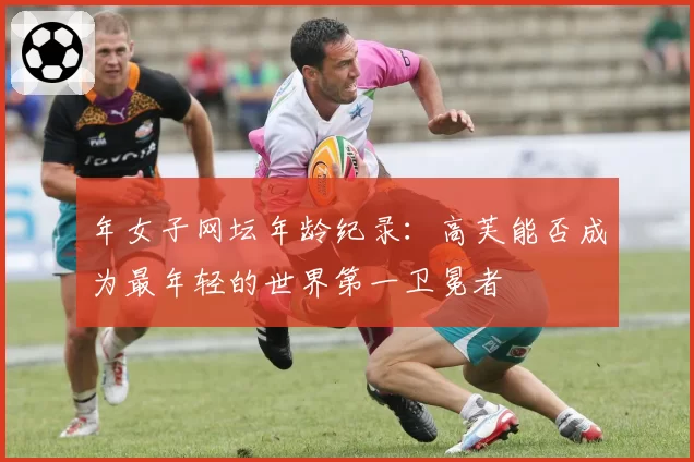 年女子网坛年龄纪录：高芙能否成为最年轻的世界第一卫冕者
