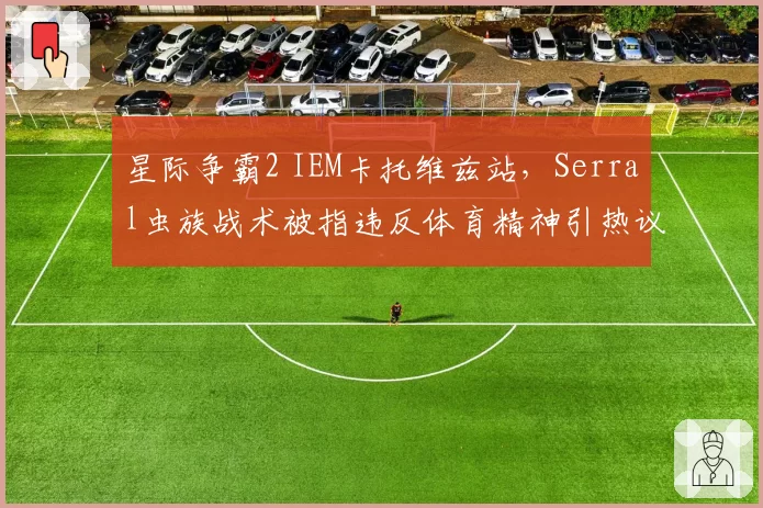 星际争霸2 IEM卡托维兹站，Serral虫族战术被指违反体育精神引热议