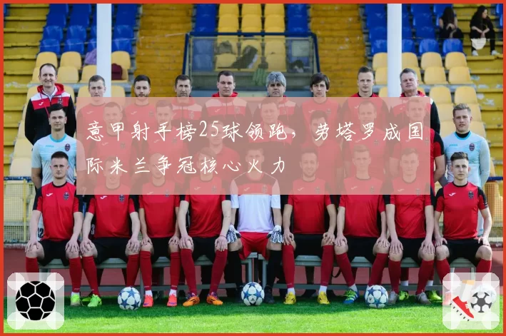 意甲射手榜25球领跑,劳塔罗成国际米兰争冠核心火力