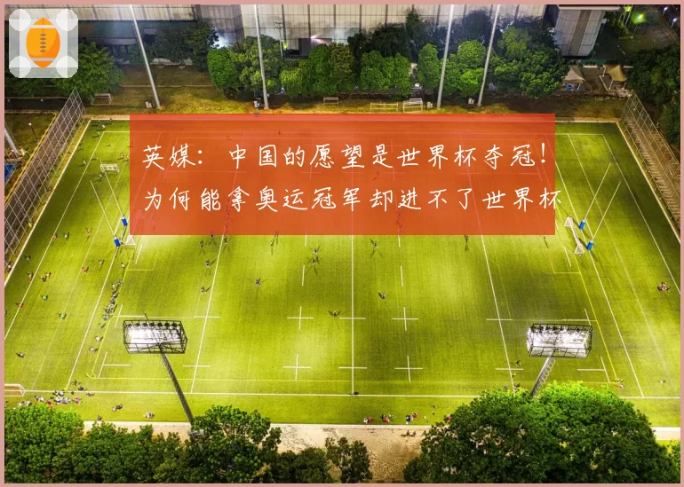 英媒：中国的愿望是世界杯夺冠！为何能拿奥运冠军却进不了世界杯