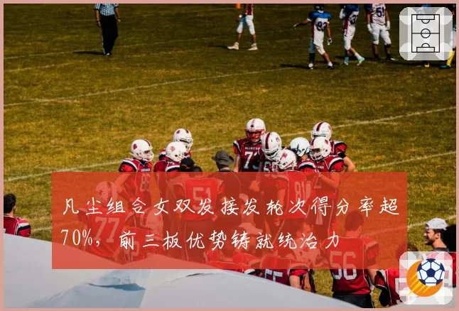 凡尘组合女双发接发轮次得分率超70%,前三板优势铸就统治力