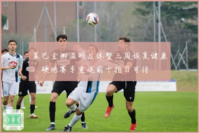 莱巴金娜温网后休整三周恢复健康,硬地赛季重返前十指日可待