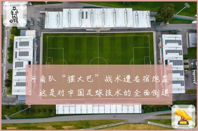 河南队“摆大巴”战术遭名宿炮轰：这是对中国足球技术的全面倒退