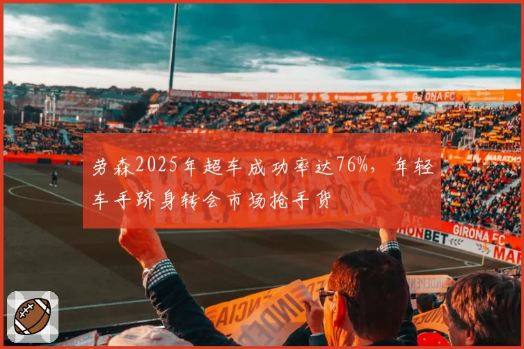 劳森2025年超车成功率达76%，年轻车手跻身转会市场抢手货