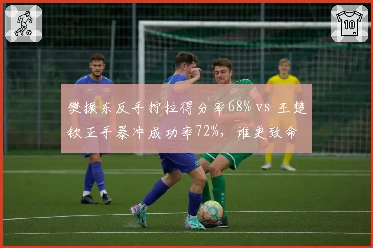 樊振东反手拧拉得分率68% vs 王楚钦正手暴冲成功率72%，谁更致命