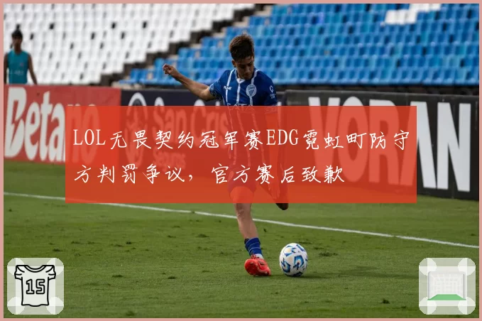 LOL无畏契约冠军赛EDG霓虹町防守方判罚争议,官方赛后致歉