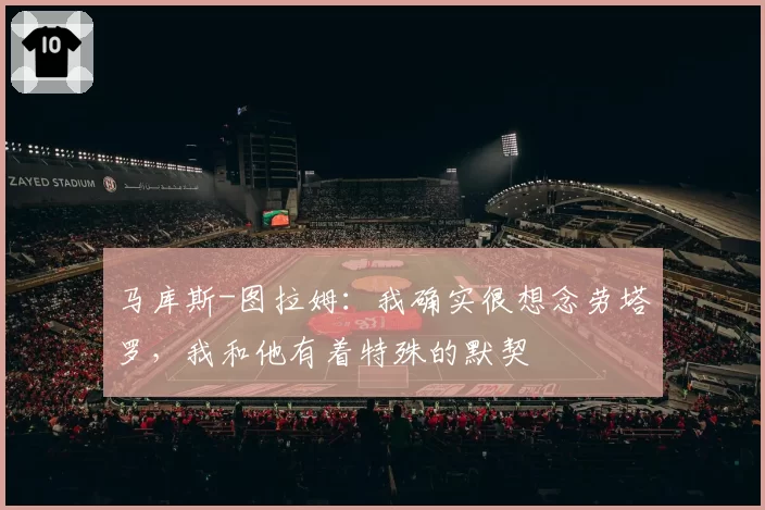 马库斯-图拉姆：我确实很想念劳塔罗，我和他有着特殊的默契