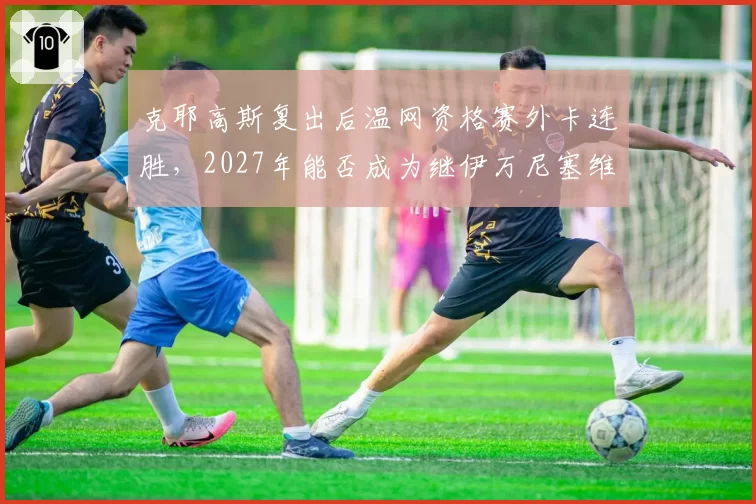 克耶高斯复出后温网资格赛外卡连胜,2027年能否成为继伊万尼塞维奇后第二位外卡夺冠的选手?