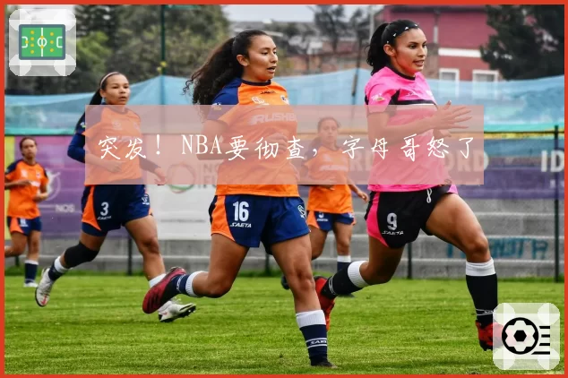 突发！NBA要彻查，字母哥怒了