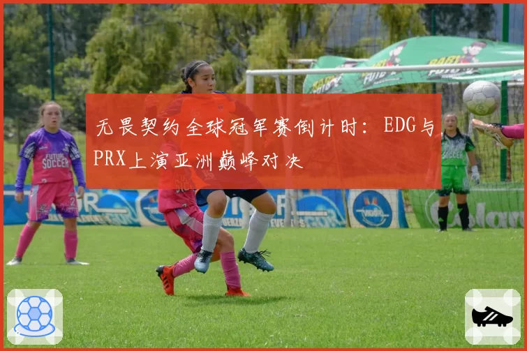 无畏契约全球冠军赛倒计时：EDG与PRX上演亚洲巅峰对决