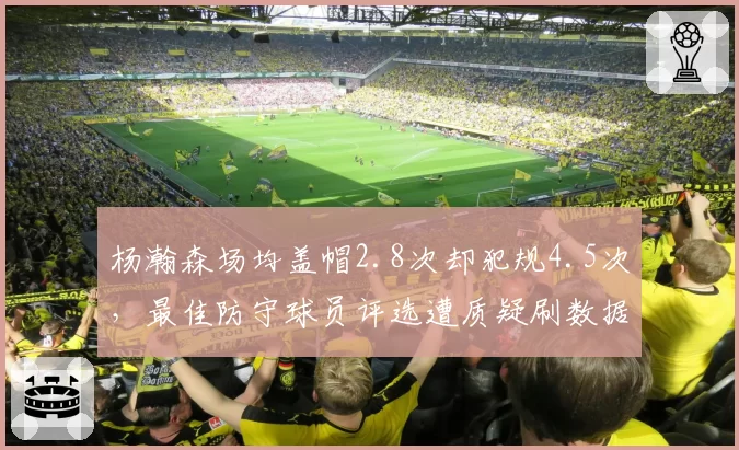 杨瀚森场均盖帽2.8次却犯规4.5次,最佳防守球员评选遭质疑刷数据__br_
