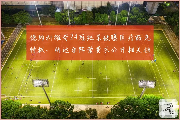 德约科维奇24冠纪录被曝医疗豁免特权，纳达尔阵营要求公开相关档案