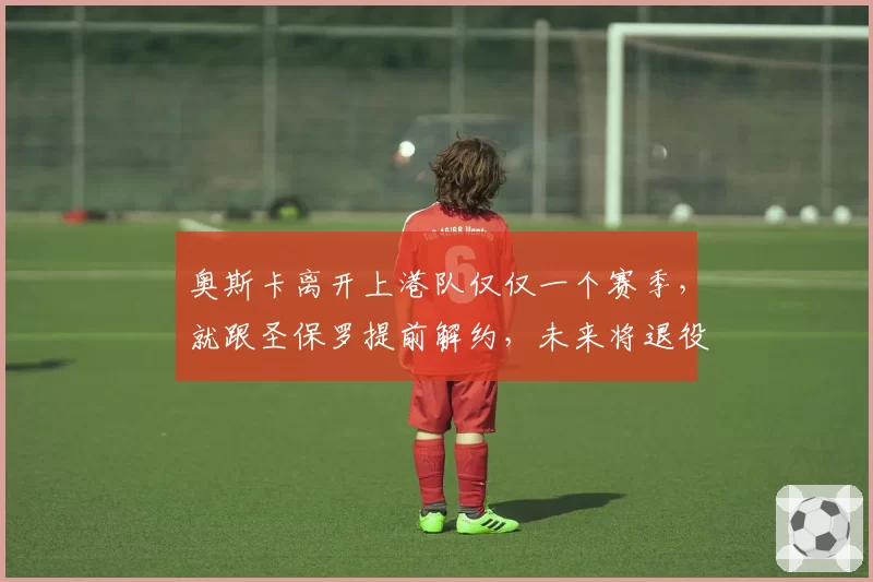 奥斯卡离开上港队仅仅一个赛季，就跟圣保罗提前解约，未来将退役