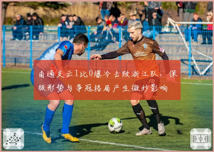 南通支云1比0爆冷击败浙江队,保级形势与争冠格局产生微妙影响