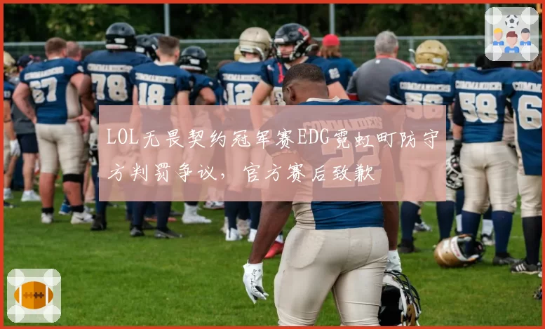 LOL无畏契约冠军赛EDG霓虹町防守方判罚争议,官方赛后致歉
