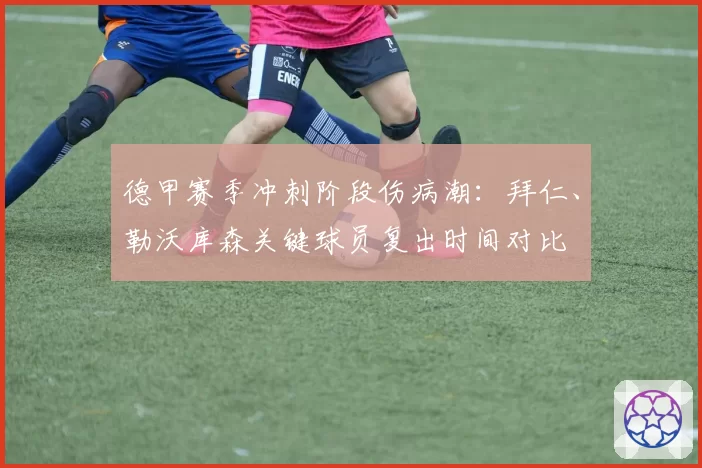德甲赛季冲刺阶段伤病潮：拜仁、勒沃库森关键球员复出时间对比