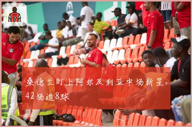 桑德兰盯上阿尔及利亚中场新星，42场造8球