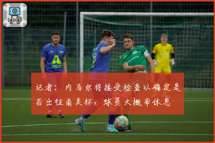 记者：内马尔将接受检查以确定是否出征南美杯，球员大概率休息