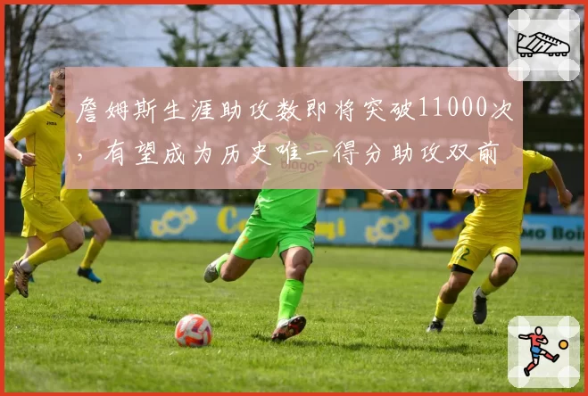 詹姆斯生涯助攻数即将突破11000次，有望成为历史唯一得分助攻双前十。