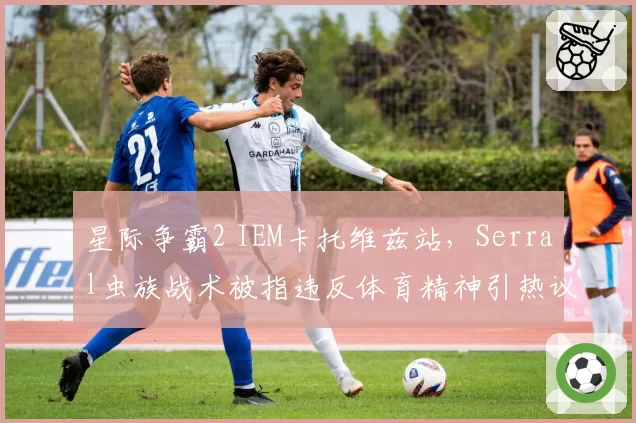 星际争霸2 IEM卡托维兹站，Serral虫族战术被指违反体育精神引热议