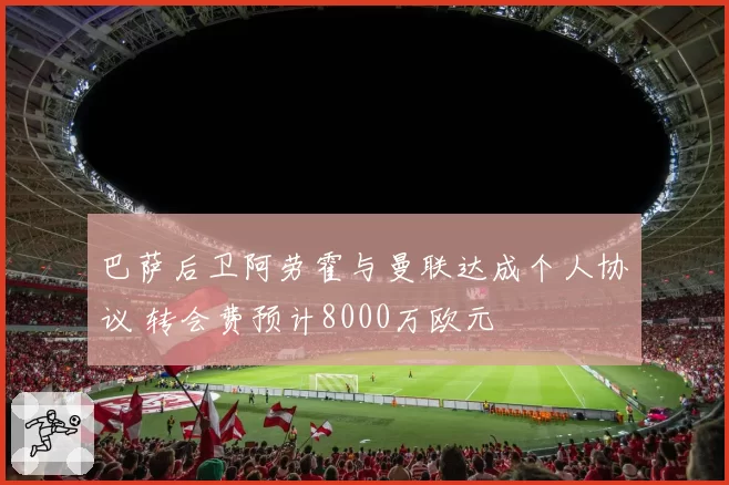 巴萨后卫阿劳霍与曼联达成个人协议 转会费预计8000万欧元