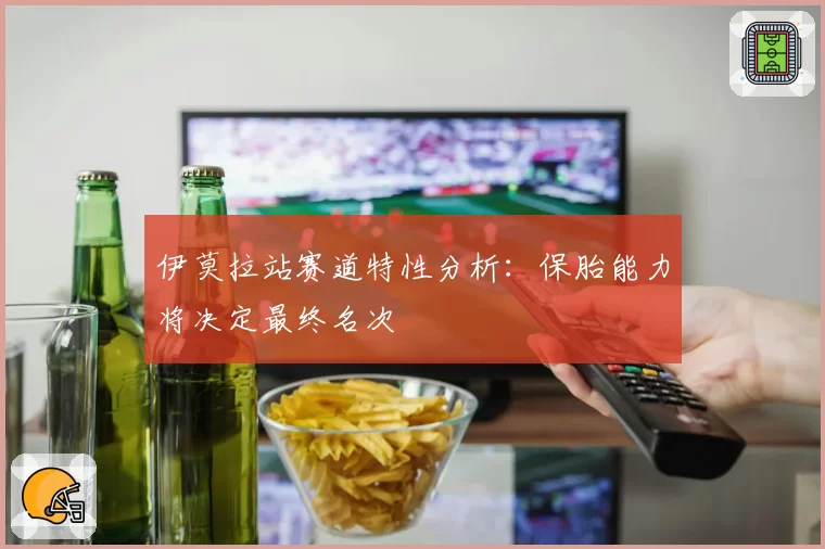伊莫拉站赛道特性分析：保胎能力将决定最终名次