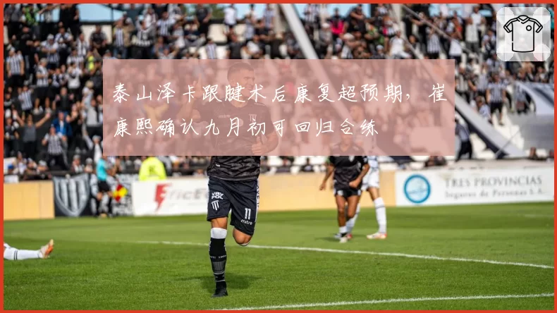 泰山泽卡跟腱术后康复超预期,崔康熙确认九月初可回归合练