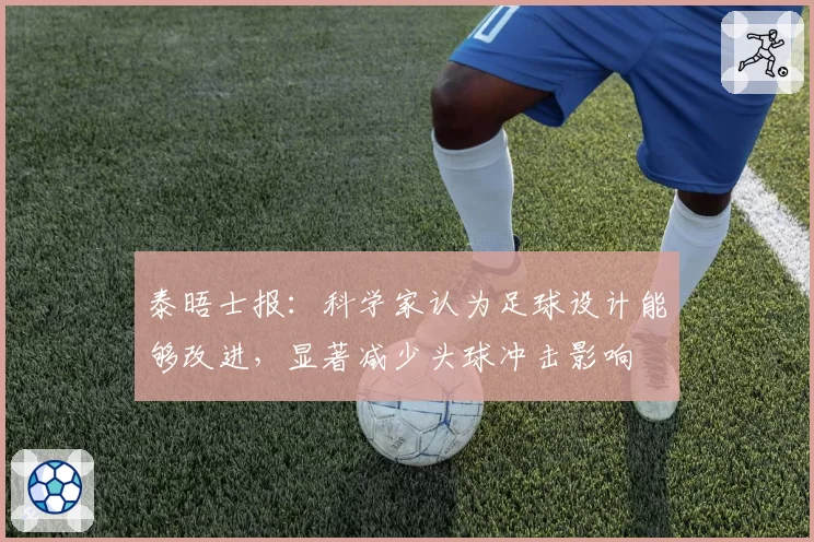 泰晤士报：科学家认为足球设计能够改进，显著减少头球冲击影响