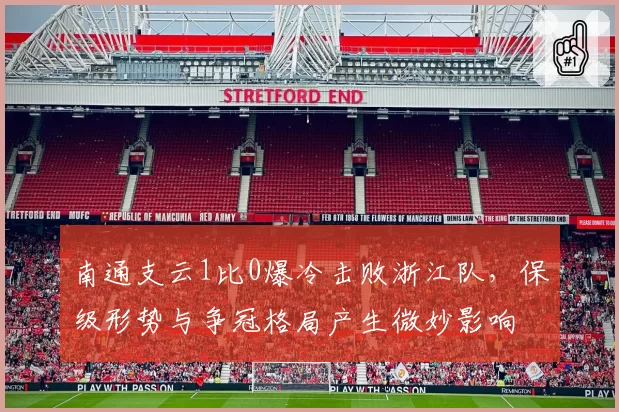 南通支云1比0爆冷击败浙江队,保级形势与争冠格局产生微妙影响