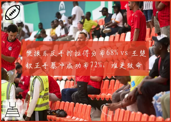 樊振东反手拧拉得分率68% vs 王楚钦正手暴冲成功率72%，谁更致命