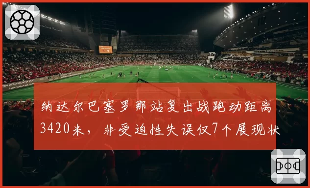 纳达尔巴塞罗那站复出战跑动距离3420米，非受迫性失误仅7个展现状态回升