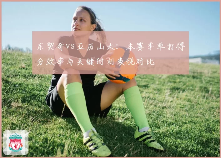 东契奇vs亚历山大：本赛季单打得分效率与关键时刻表现对比
