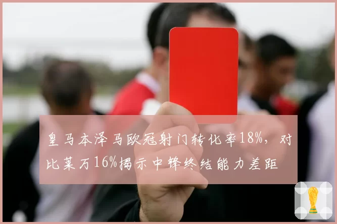 皇马本泽马欧冠射门转化率18%,对比莱万16%揭示中锋终结能力差距