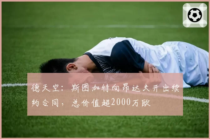 德天空：斯图加特向昂达夫开出续约合同，总价值超2000万欧