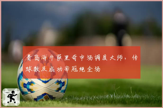 青岛海牛萨里奇中场调度大师，传球数及成功率冠绝全场
