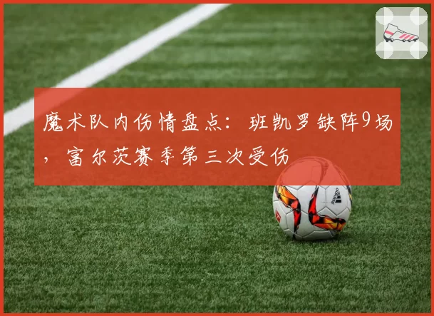 魔术队内伤情盘点：班凯罗缺阵9场，富尔茨赛季第三次受伤