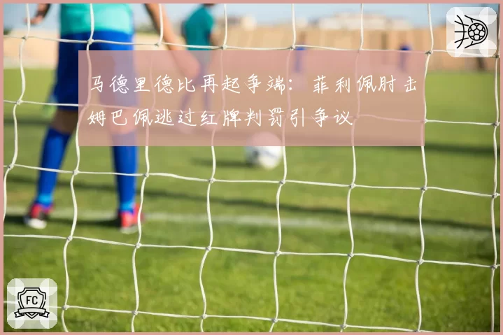 马德里德比再起争端：菲利佩肘击姆巴佩逃过红牌判罚引争议