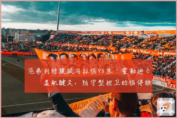 范弗利特腹股沟拉伤vs朱·霍勒迪膝盖肌腱炎，防守型控卫的伤停缺口对比